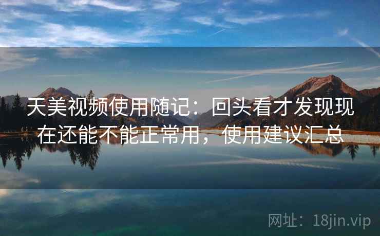 天美视频使用随记：回头看才发现现在还能不能正常用，使用建议汇总