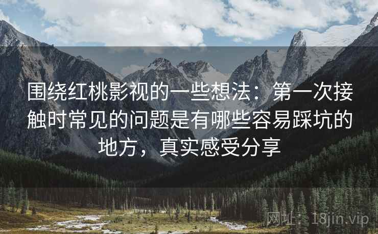 围绕红桃影视的一些想法:第一次接触时常见的问题是有哪些容易踩坑的地方,真实感受分享 围绕红桃影视的一些想法:第一次接触时常见的问题是有哪些容易踩坑的地方,真实感受分享