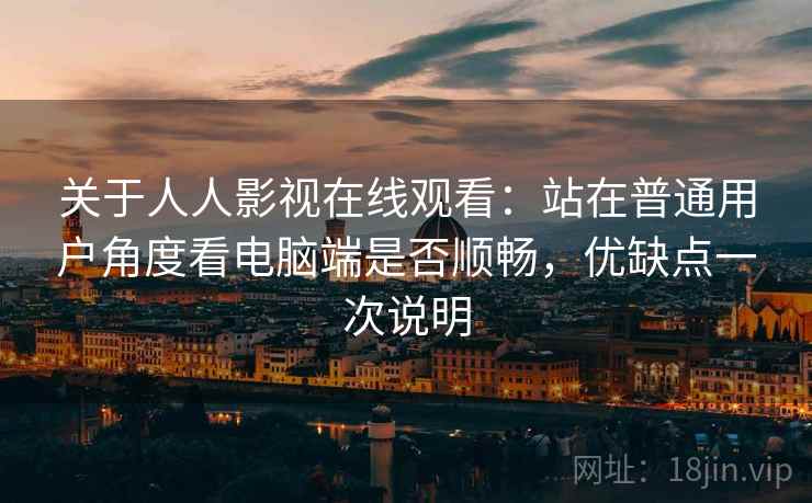 关于人人影视在线观看：站在普通用户角度看电脑端是否顺畅，优缺点一次说明