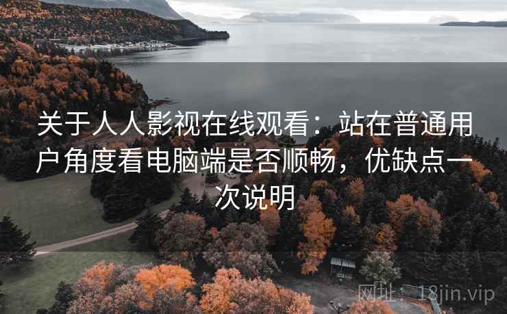 关于人人影视在线观看:站在普通用户角度看电脑端是否顺畅,优缺点一次说明 关于人人影视在线观看:站在普通用户角度看电脑端是否顺畅,优缺点一次说明