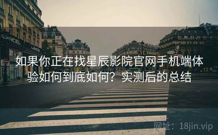 如果你正在找星辰影院官网手机端体验如何到底如何？实测后的总结