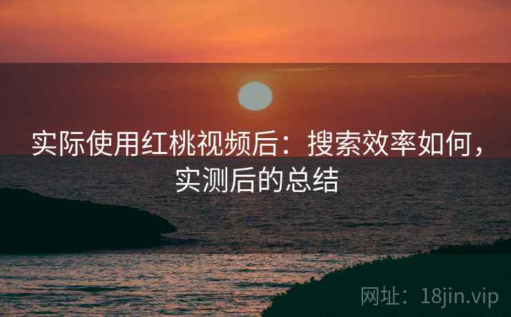 实际使用红桃视频后：搜索效率如何，实测后的总结