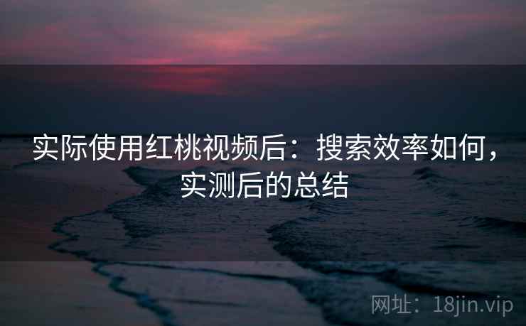 实际使用红桃视频后:搜索效率如何,实测后的总结 实际使用红桃视频后:搜索效率如何,实测后的总结