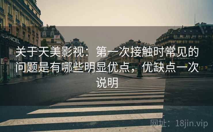 关于天美影视：第一次接触时常见的问题是有哪些明显优点，优缺点一次说明