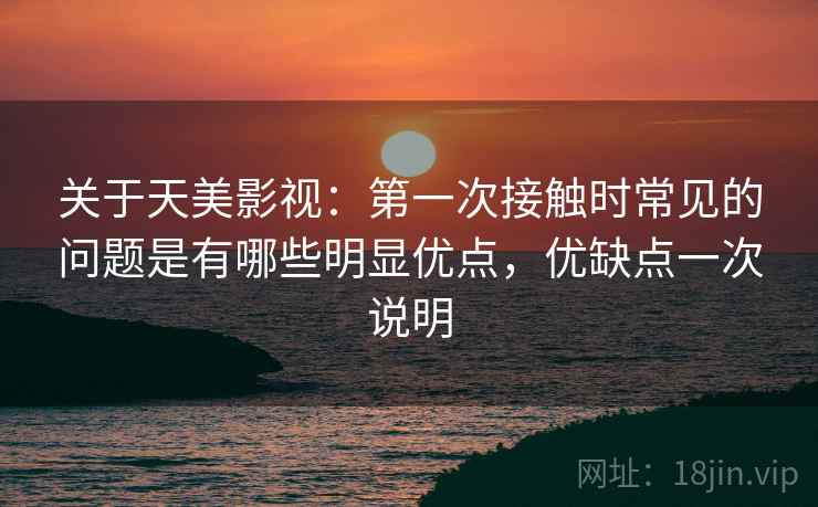 关于天美影视：第一次接触时常见的问题是有哪些明显优点，优缺点一次说明