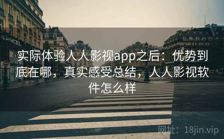 实际体验人人影视app之后：优势到底在哪，真实感受总结，人人影视软件怎么样