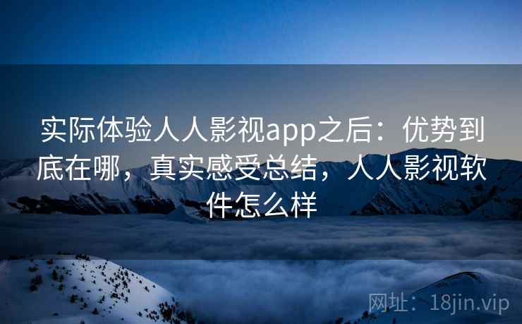 实际体验人人影视app之后:优势到底在哪,真实感受总结,人人影视软件怎么样 实际体验人人影视app之后:优势到底在哪,真实感受总结,人人影视软件怎么样