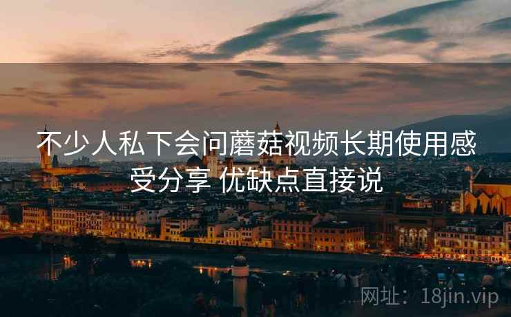 不少人私下会问蘑菇视频长期使用感受分享 优缺点直接说