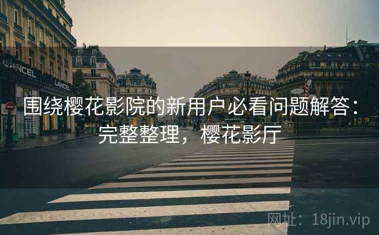 围绕樱花影院的新用户必看问题解答：完整整理，樱花影厅