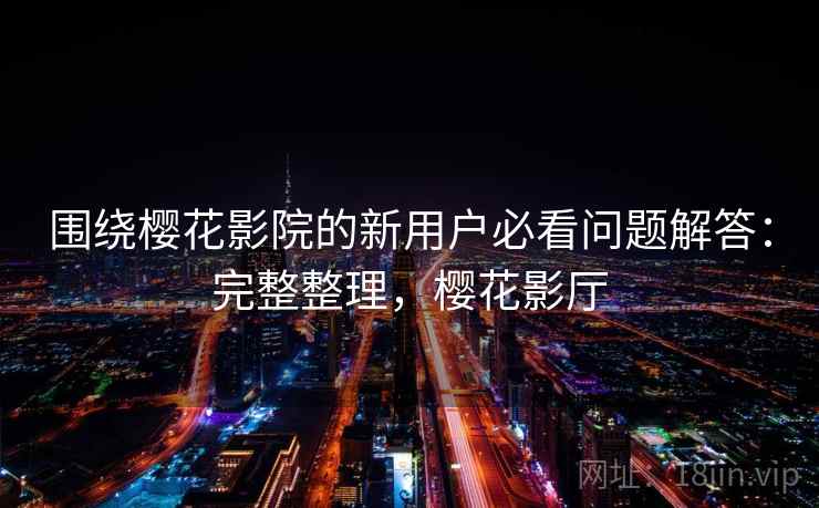 围绕樱花影院的新用户必看问题解答:完整整理,樱花影厅 围绕樱花影院的新用户必看问题解答:完整整理,樱花影厅