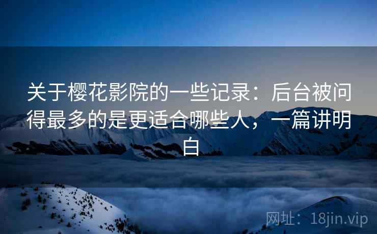 关于樱花影院的一些记录：后台被问得最多的是更适合哪些人，一篇讲明白