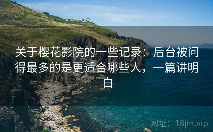 关于樱花影院的一些记录:后台被问得最多的是更适合哪些人,一篇讲明白 关于樱花影院的一些记录:后台被问得最多的是更适合哪些人,一篇讲明白