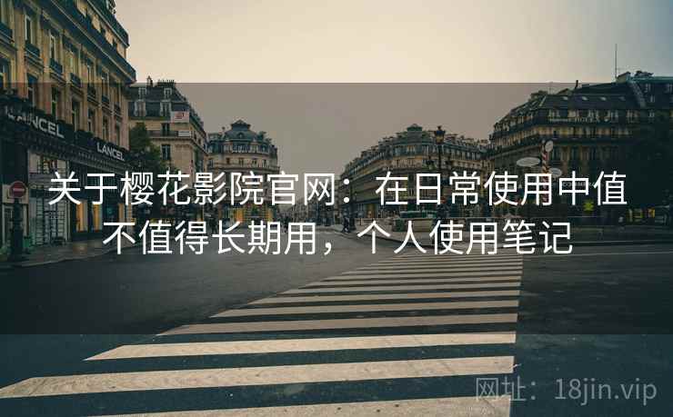 关于樱花影院官网：在日常使用中值不值得长期用，个人使用笔记