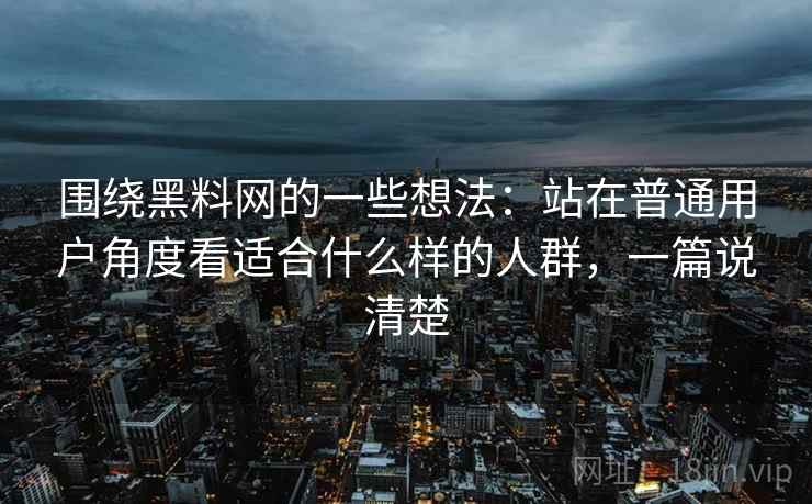 围绕黑料网的一些想法:站在普通用户角度看适合什么样的人群,一篇说清楚 围绕黑料网的一些想法:站在普通用户角度看适合什么样的人群,一篇说清楚