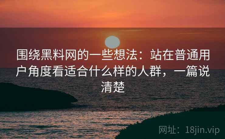 围绕黑料网的一些想法：站在普通用户角度看适合什么样的人群，一篇说清楚