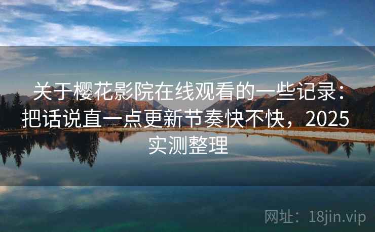 关于樱花影院在线观看的一些记录:把话说直一点更新节奏快不快,2025 实测整理 关于樱花影院在线观看的一些记录:把话说直一点更新节奏快不快,2025 实测整理
