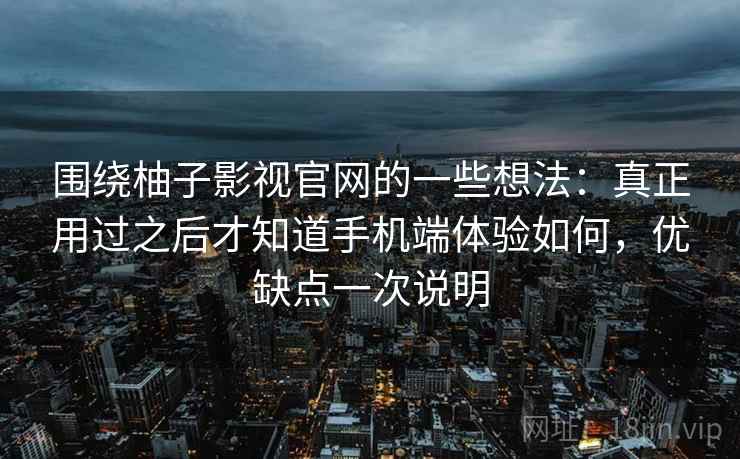 围绕柚子影视官网的一些想法:真正用过之后才知道手机端体验如何,优缺点一次说明 围绕柚子影视官网的一些想法:真正用过之后才知道手机端体验如何,优缺点一次说明