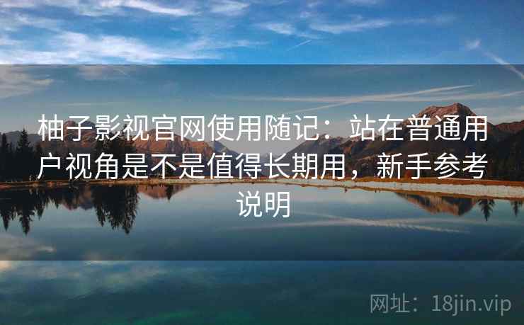 柚子影视官网使用随记：站在普通用户视角是不是值得长期用，新手参考说明