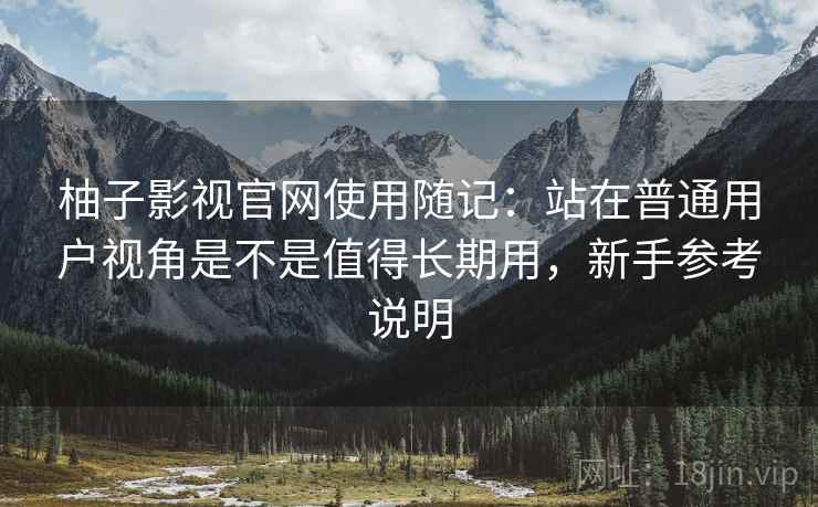 柚子影视官网使用随记:站在普通用户视角是不是值得长期用,新手参考说明 柚子影视官网使用随记:站在普通用户视角是不是值得长期用,新手参考说明