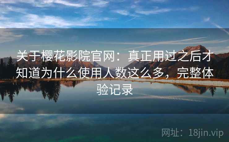 关于樱花影院官网:真正用过之后才知道为什么使用人数这么多,完整体验记录 关于樱花影院官网:真正用过之后才知道为什么使用人数这么多,完整体验记录