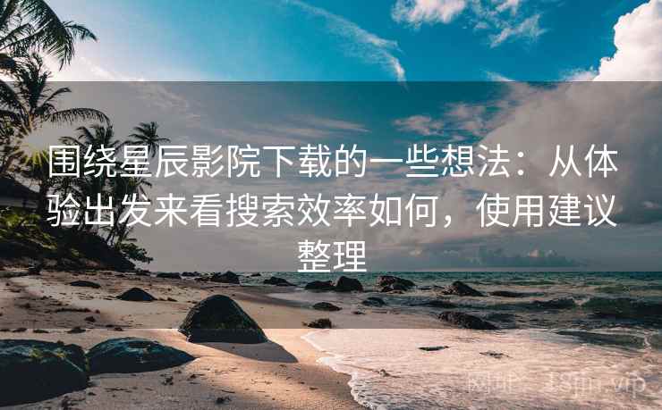 围绕星辰影院下载的一些想法:从体验出发来看搜索效率如何,使用建议整理 围绕星辰影院下载的一些想法:从体验出发来看搜索效率如何,使用建议整理