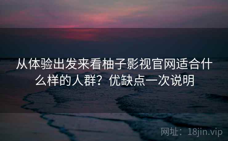 从体验出发来看柚子影视官网适合什么样的人群?优缺点一次说明 从体验出发来看柚子影视官网适合什么样的人群?优缺点一次说明