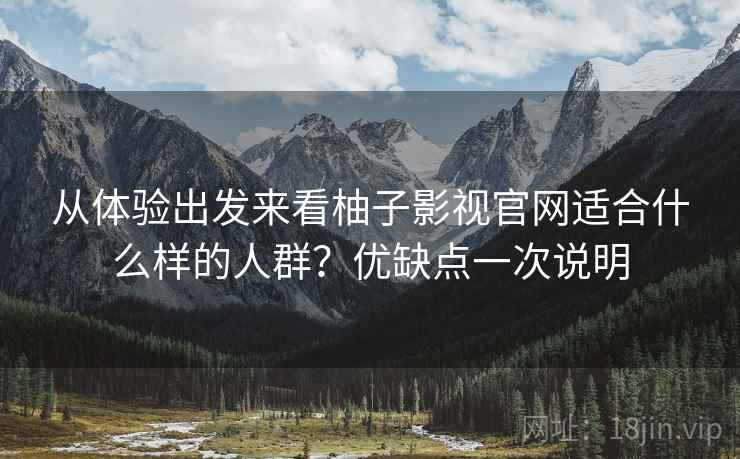 从体验出发来看柚子影视官网适合什么样的人群?优缺点一次说明 从体验出发来看柚子影视官网适合什么样的人群?优缺点一次说明