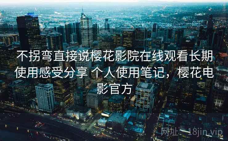 不拐弯直接说樱花影院在线观看长期使用感受分享 个人使用笔记，樱花电影官方