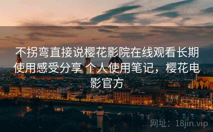 不拐弯直接说樱花影院在线观看长期使用感受分享 个人使用笔记,樱花电影官方 不拐弯直接说樱花影院在线观看长期使用感受分享 个人使用笔记,樱花电影官方
