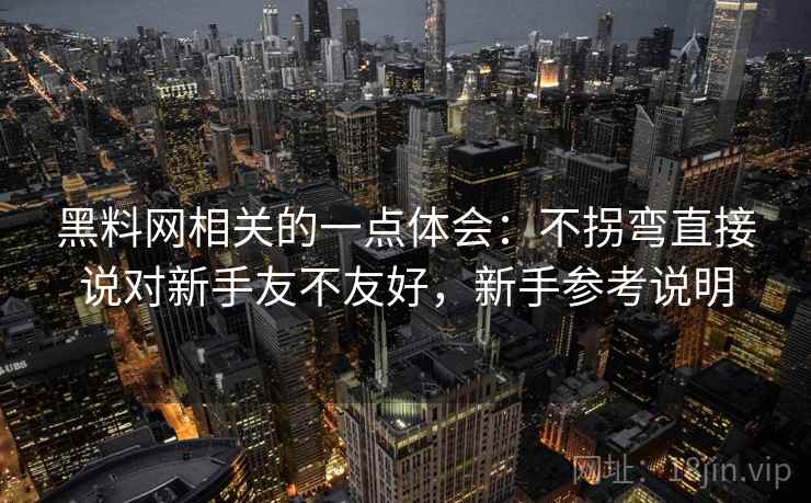 黑料网相关的一点体会:不拐弯直接说对新手友不友好,新手参考说明 黑料网相关的一点体会:不拐弯直接说对新手友不友好,新手参考说明