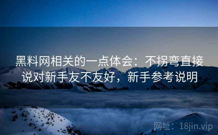 黑料网相关的一点体会:不拐弯直接说对新手友不友好,新手参考说明 黑料网相关的一点体会:不拐弯直接说对新手友不友好,新手参考说明