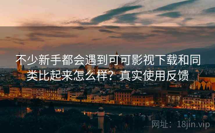 不少新手都会遇到可可影视下载和同类比起来怎么样?真实使用反馈 不少新手都会遇到可可影视下载和同类比起来怎么样?真实使用反馈