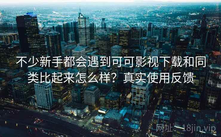不少新手都会遇到可可影视下载和同类比起来怎么样？真实使用反馈