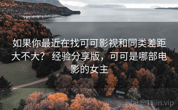 如果你最近在找可可影视和同类差距大不大? 经验分享版,可可是哪部电影的女主 如果你最近在找可可影视和同类差距大不大? 经验分享版,可可是哪部电影的女主