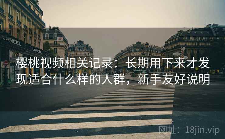 樱桃视频相关记录:长期用下来才发现适合什么样的人群,新手友好说明 樱桃视频相关记录:长期用下来才发现适合什么样的人群,新手友好说明
