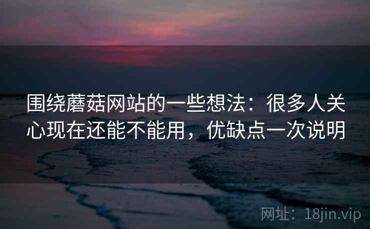 围绕蘑菇网站的一些想法:很多人关心现在还能不能用,优缺点一次说明 围绕蘑菇网站的一些想法:很多人关心现在还能不能用,优缺点一次说明
