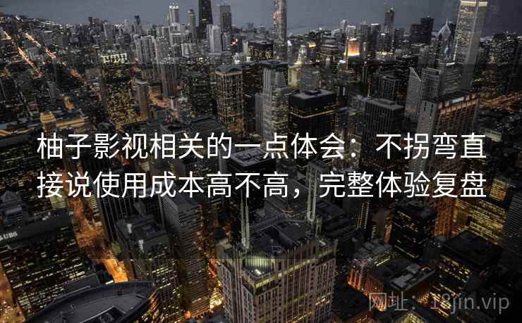 柚子影视相关的一点体会:不拐弯直接说使用成本高不高,完整体验复盘 柚子影视相关的一点体会:不拐弯直接说使用成本高不高,完整体验复盘