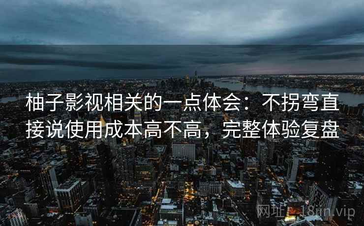柚子影视相关的一点体会：不拐弯直接说使用成本高不高，完整体验复盘