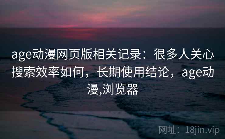 age动漫网页版相关记录：很多人关心搜索效率如何，长期使用结论，age动漫,浏览器
