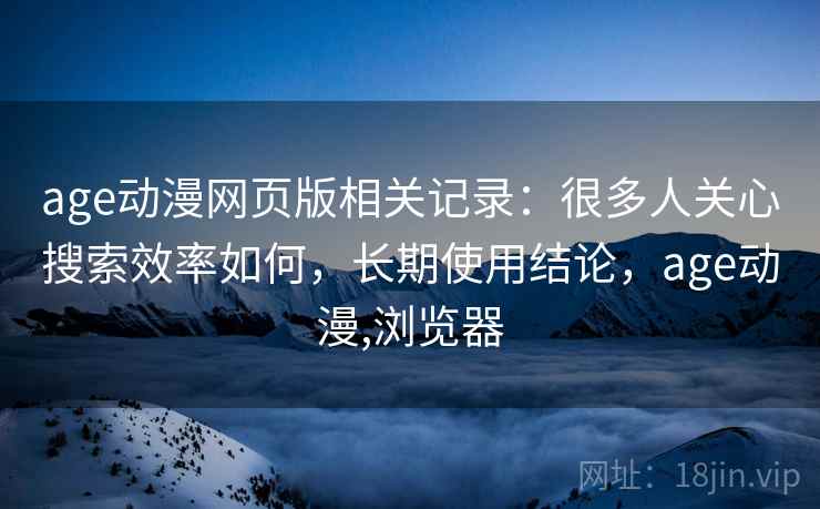 age动漫网页版相关记录：很多人关心搜索效率如何，长期使用结论，age动漫,浏览器