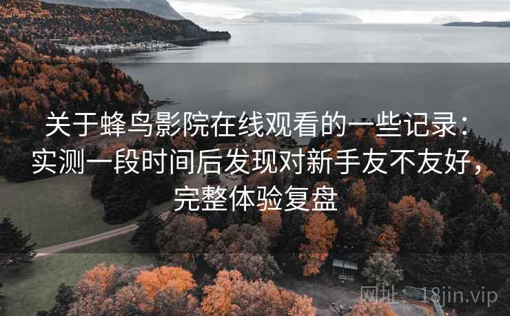 关于蜂鸟影院在线观看的一些记录:实测一段时间后发现对新手友不友好,完整体验复盘 关于蜂鸟影院在线观看的一些记录:实测一段时间后发现对新手友不友好,完整体验复盘