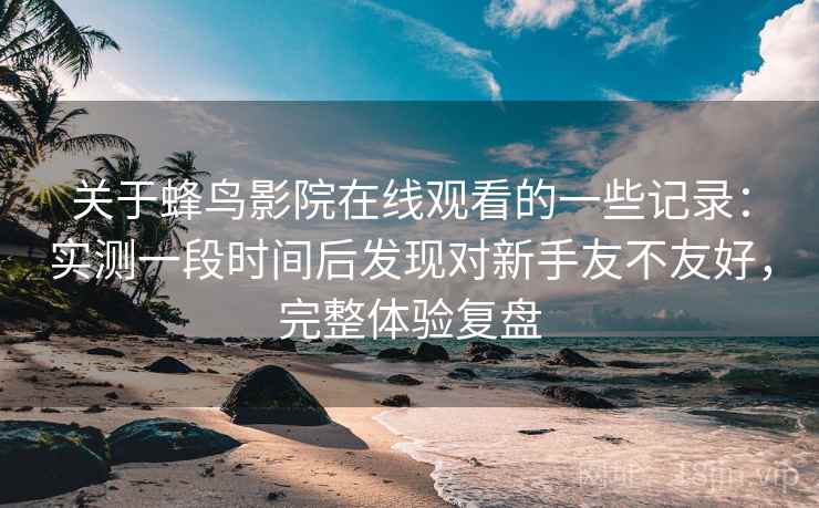 关于蜂鸟影院在线观看的一些记录：实测一段时间后发现对新手友不友好，完整体验复盘