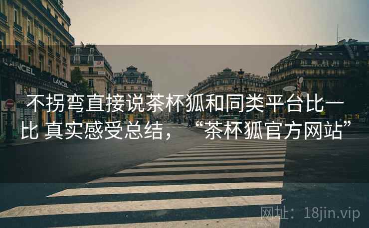 不拐弯直接说茶杯狐和同类平台比一比 真实感受总结，“茶杯狐官方网站”