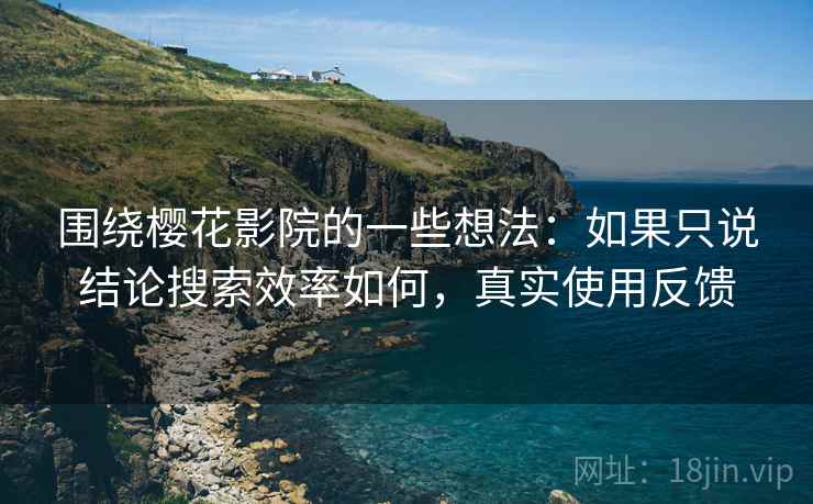 围绕樱花影院的一些想法：如果只说结论搜索效率如何，真实使用反馈