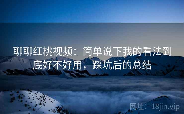 聊聊红桃视频:简单说下我的看法到底好不好用,踩坑后的总结 聊聊红桃视频:简单说下我的看法到底好不好用,踩坑后的总结