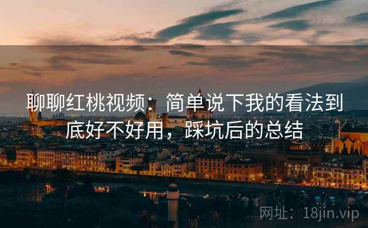 聊聊红桃视频:简单说下我的看法到底好不好用,踩坑后的总结 聊聊红桃视频:简单说下我的看法到底好不好用,踩坑后的总结