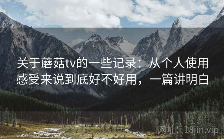 关于蘑菇tv的一些记录:从个人使用感受来说到底好不好用,一篇讲明白 关于蘑菇tv的一些记录:从个人使用感受来说到底好不好用,一篇讲明白