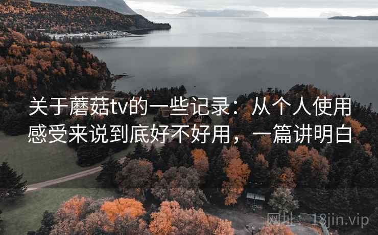 关于蘑菇tv的一些记录：从个人使用感受来说到底好不好用，一篇讲明白
