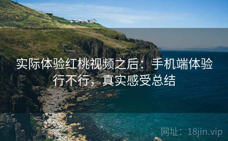 实际体验红桃视频之后:手机端体验行不行,真实感受总结 实际体验红桃视频之后:手机端体验行不行,真实感受总结