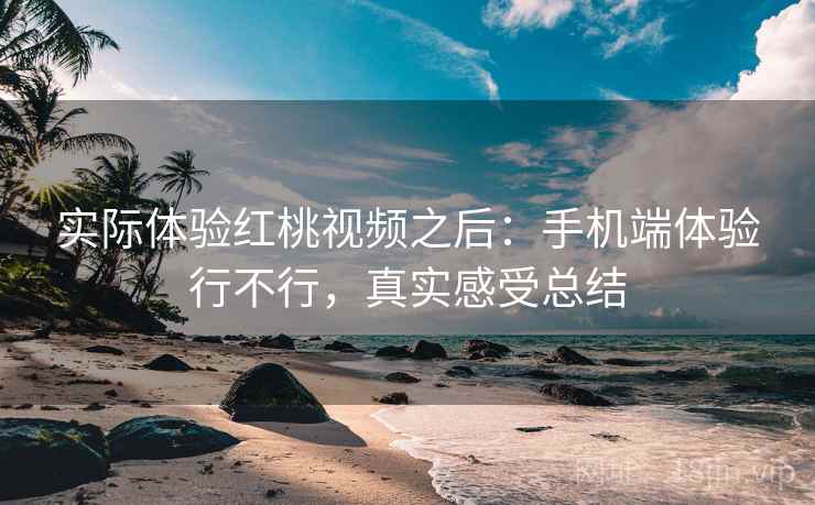 实际体验红桃视频之后：手机端体验行不行，真实感受总结